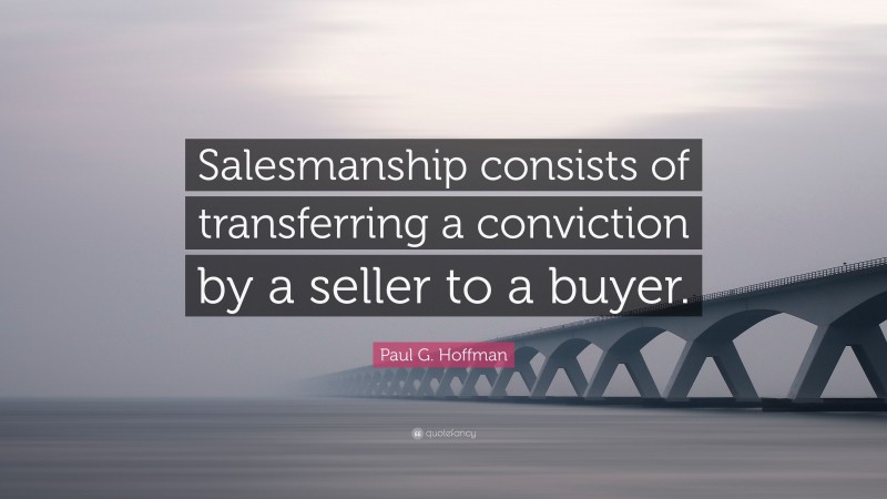 Paul G. Hoffman Quote: “Salesmanship consists of transferring a conviction by a seller to a buyer.”
