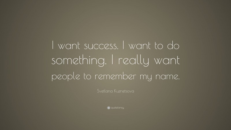 Svetlana Kuznetsova Quote: “I want success. I want to do something. I really want people to remember my name.”