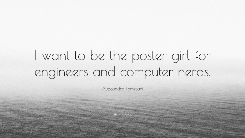 Alessandra Torresani Quote: “I want to be the poster girl for engineers and computer nerds.”