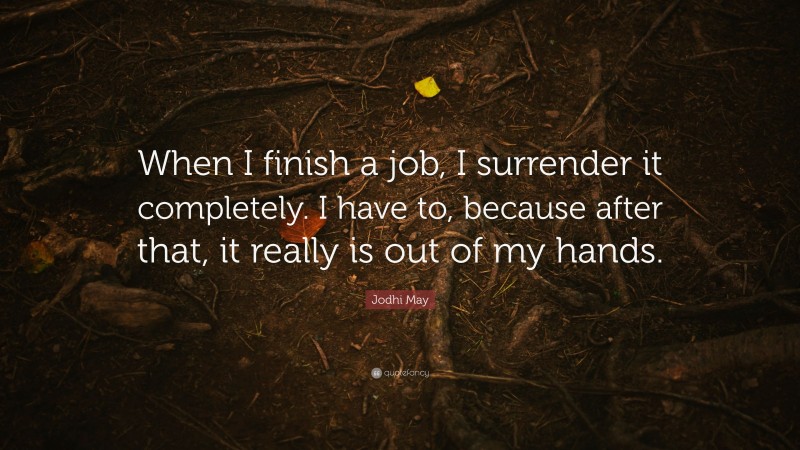 Jodhi May Quote: “When I finish a job, I surrender it completely. I have to, because after that, it really is out of my hands.”
