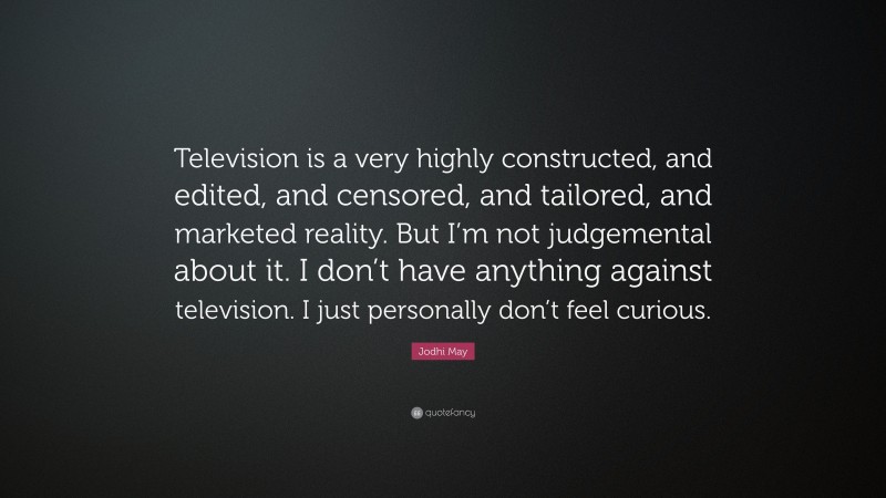 Jodhi May Quote: “Television is a very highly constructed, and edited, and censored, and tailored, and marketed reality. But I’m not judgemental about it. I don’t have anything against television. I just personally don’t feel curious.”