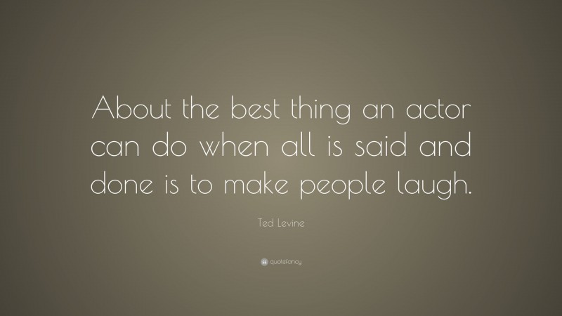 Ted Levine Quote: “About the best thing an actor can do when all is said and done is to make people laugh.”