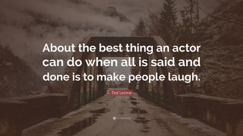 Ted Levine Quote: “About the best thing an actor can do when all is said and done is to make people laugh.”