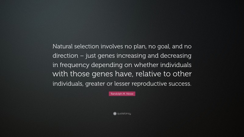 Randolph M. Nesse Quote: “Natural selection involves no plan, no goal, and no direction – just genes increasing and decreasing in frequency depending on whether individuals with those genes have, relative to other individuals, greater or lesser reproductive success.”