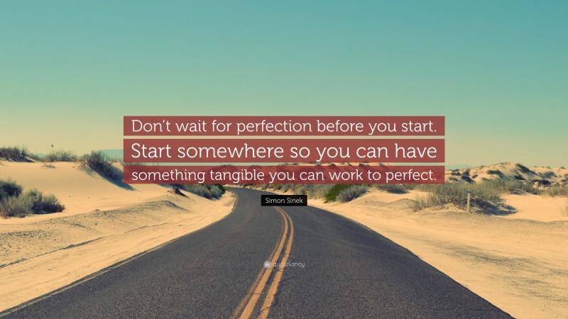 Simon Sinek Quote: “Don’t wait for perfection before you start. Start somewhere so you can have something tangible you can work to perfect.”