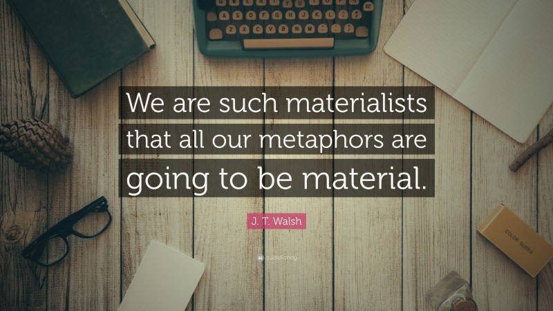 J. T. Walsh Quote: “We are such materialists that all our metaphors are going to be material.”