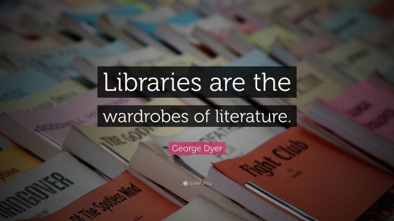 George Dyer Quote: “Libraries are the wardrobes of literature.”