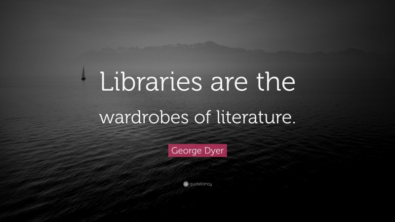 George Dyer Quote: “Libraries are the wardrobes of literature.”