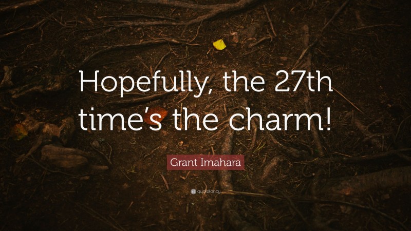 Grant Imahara Quote: “Hopefully, the 27th time’s the charm!”