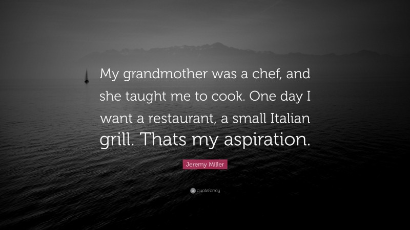 Jeremy Miller Quote: “My grandmother was a chef, and she taught me to cook. One day I want a restaurant, a small Italian grill. Thats my aspiration.”