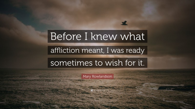 Mary Rowlandson Quote: “Before I knew what affliction meant, I was ready sometimes to wish for it.”