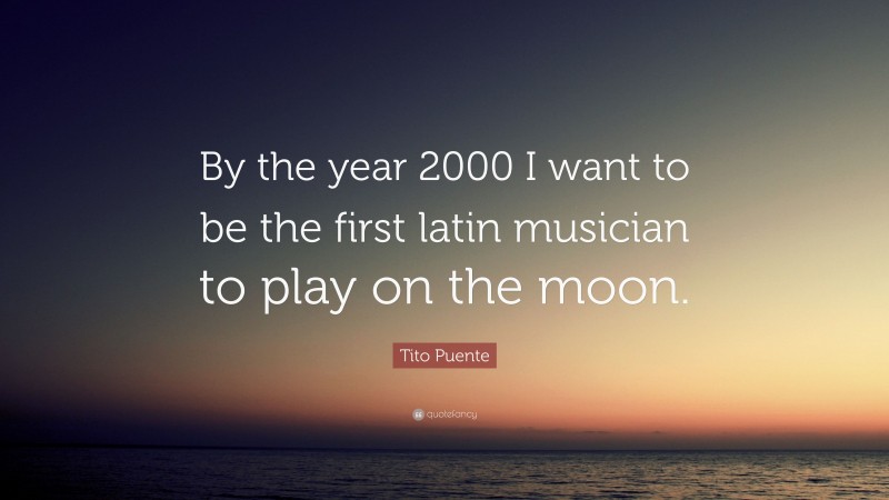 Tito Puente Quote: “By the year 2000 I want to be the first latin musician to play on the moon.”