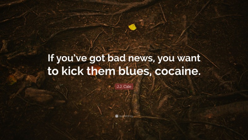 J.J. Cale Quote: “If you’ve got bad news, you want to kick them blues, cocaine.”