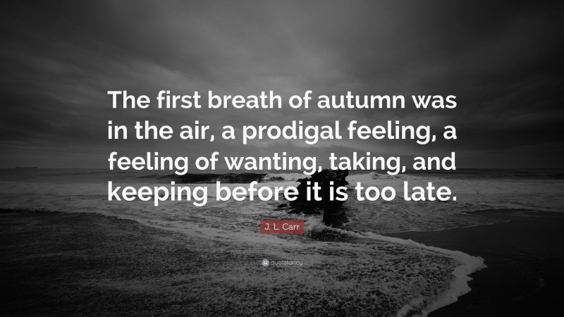 J.L. Carr Quote: “The first breath of autumn was in the air, a prodigal feeling, a feeling of wanting, taking, and keeping before it is too late.”