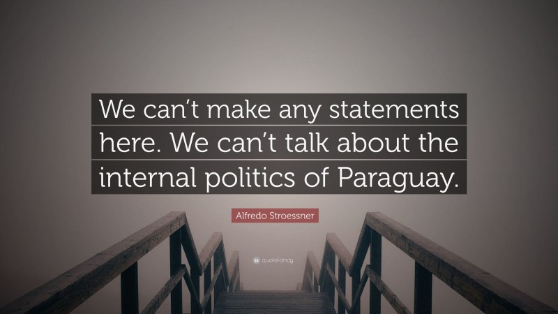 Alfredo Stroessner Quote: “We can’t make any statements here. We can’t talk about the internal politics of Paraguay.”