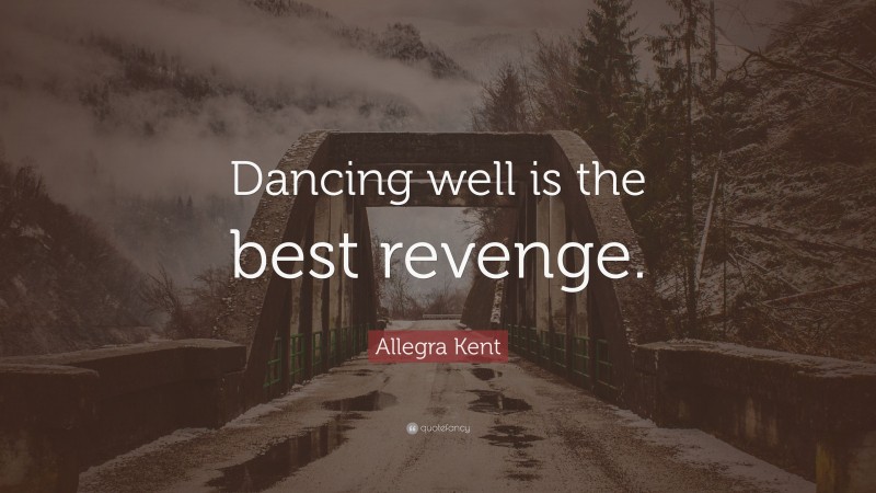 Allegra Kent Quote: “Dancing well is the best revenge.”