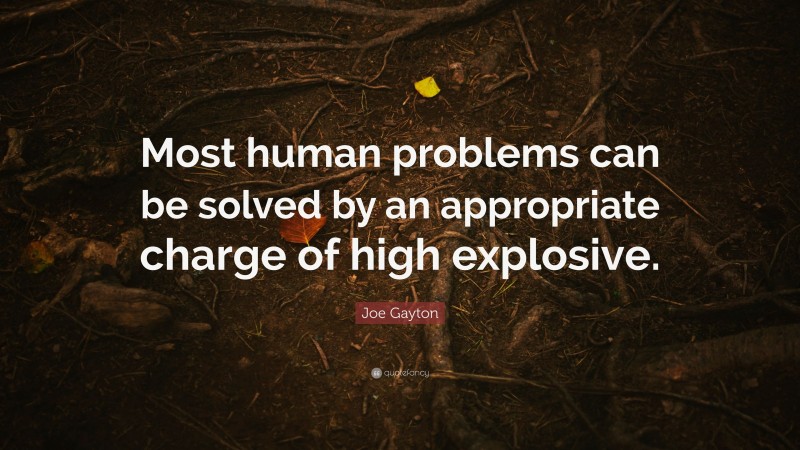 Joe Gayton Quote: “Most human problems can be solved by an appropriate charge of high explosive.”