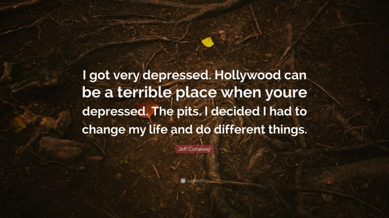Jeff Conaway Quote: “I got very depressed. Hollywood can be a terrible place when youre depressed. The pits. I decided I had to change my life and do different things.”