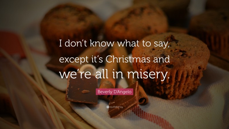 Beverly D'Angelo Quote: “I don’t know what to say, except it’s Christmas and we’re all in misery.”