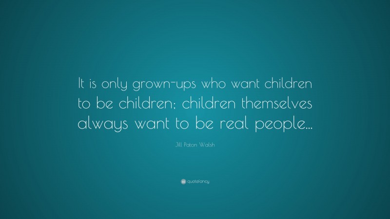 Jill Paton Walsh Quote: “It is only grown-ups who want children to be children; children themselves always want to be real people...”