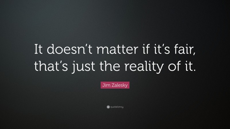 Jim Zalesky Quote: “It doesn’t matter if it’s fair, that’s just the reality of it.”