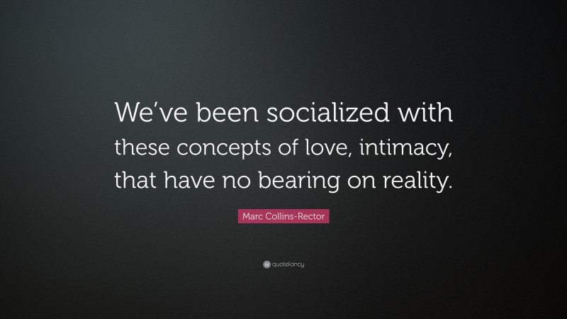 Marc Collins-Rector Quote: “We’ve been socialized with these concepts of love, intimacy, that have no bearing on reality.”