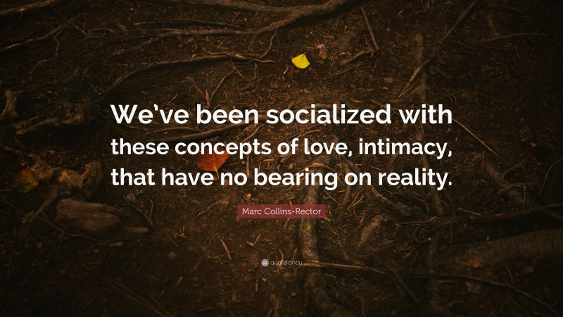 Marc Collins-Rector Quote: “We’ve been socialized with these concepts of love, intimacy, that have no bearing on reality.”