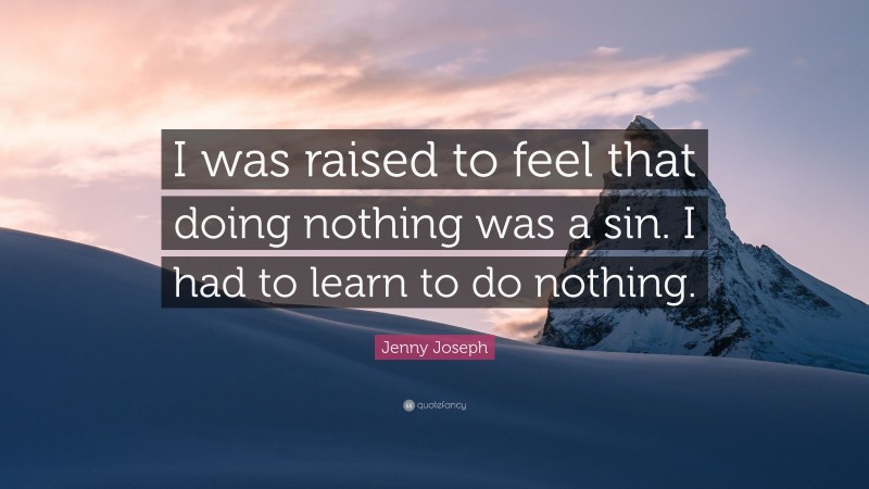 Jenny Joseph Quote: “I was raised to feel that doing nothing was a sin. I had to learn to do nothing.”