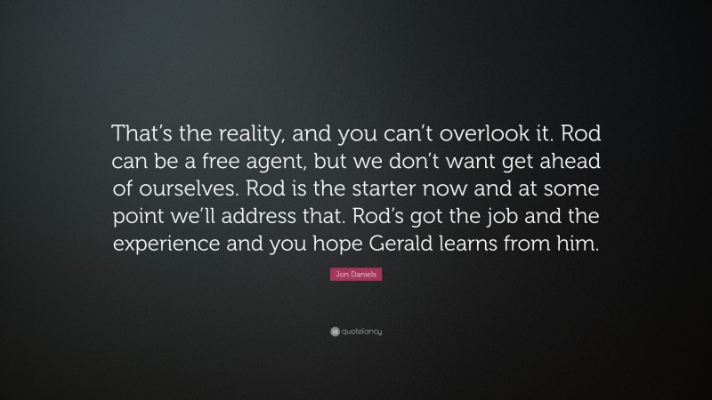 Jon Daniels Quote: “That’s the reality, and you can’t overlook it. Rod can be a free agent, but we don’t want get ahead of ourselves. Rod is the starter now and at some point we’ll address that. Rod’s got the job and the experience and you hope Gerald learns from him.”