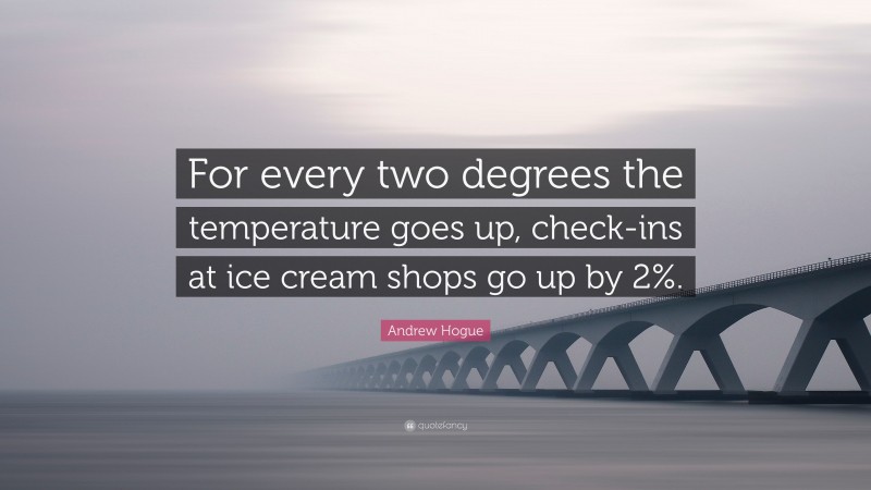 Andrew Hogue Quote: “For every two degrees the temperature goes up, check-ins at ice cream shops go up by 2%.”
