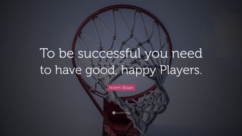 Norm Sloan Quote: “To be successful you need to have good, happy Players.”