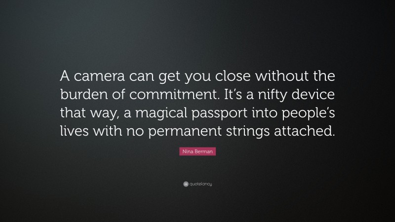 Nina Berman Quote: “A camera can get you close without the burden of commitment. It’s a nifty device that way, a magical passport into people’s lives with no permanent strings attached.”