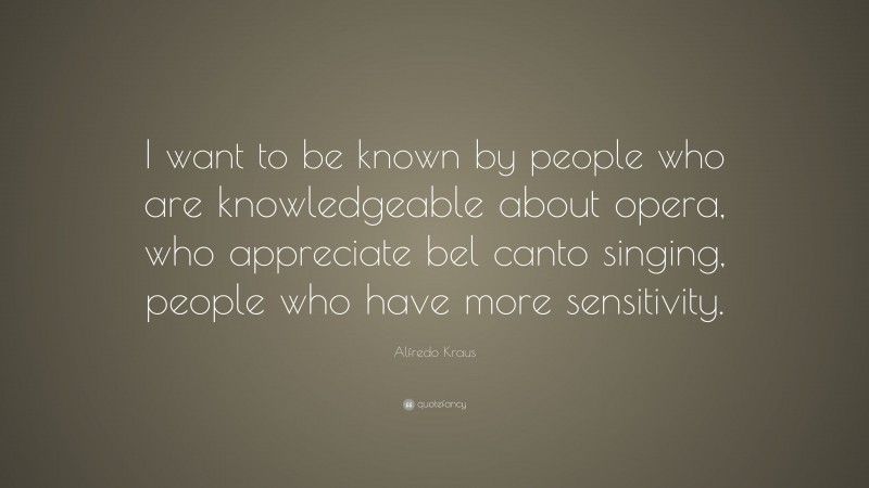 Alfredo Kraus Quote: “I want to be known by people who are knowledgeable about opera, who appreciate bel canto singing, people who have more sensitivity.”