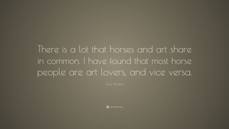 Alice Walton Quote: “There is a lot that horses and art share in common. I have found that most horse people are art lovers, and vice versa.”