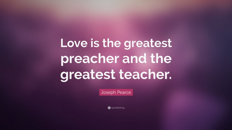 Joseph Pearce Quote: “Love is the greatest preacher and the greatest teacher.”