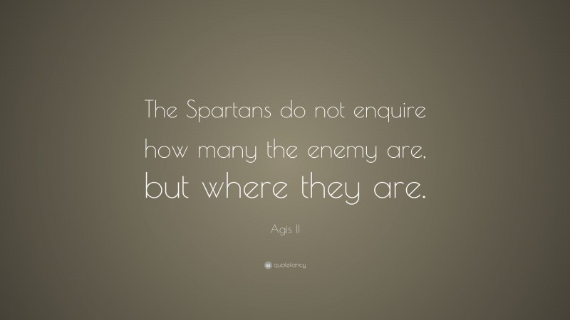 Agis II Quote: “The Spartans do not enquire how many the enemy are, but where they are.”
