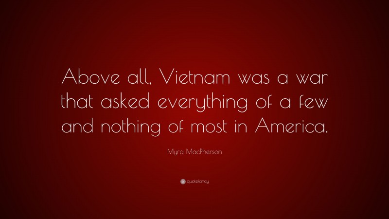 Myra MacPherson Quote: “Above all, Vietnam was a war that asked everything of a few and nothing of most in America.”