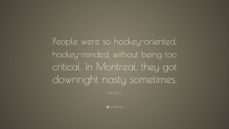 Pat Burns Quote: “People were so hockey-oriented, hockey-minded, without being too critical. In Montreal, they got downright nasty sometimes.”
