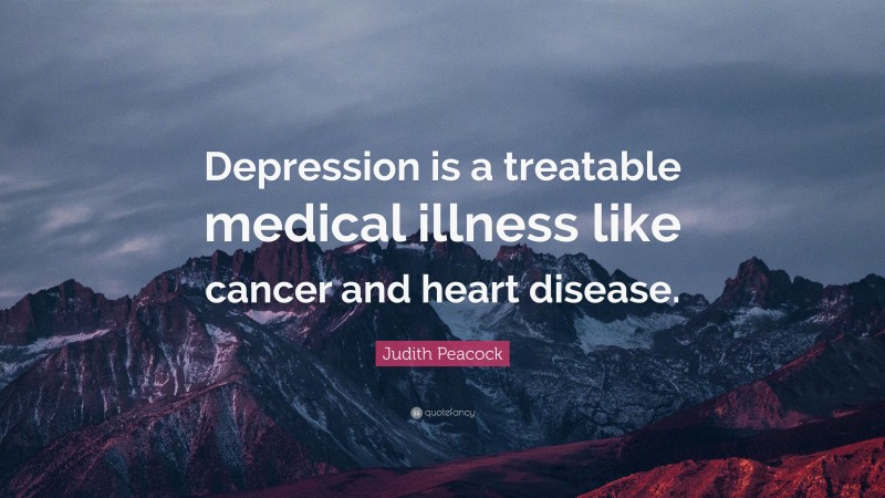 Judith Peacock Quote: “Depression is a treatable medical illness like cancer and heart disease.”