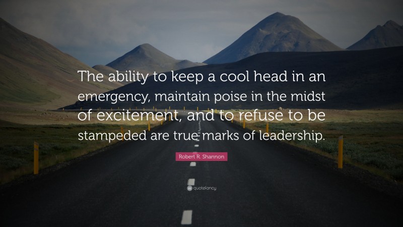 Robert R. Shannon Quote: “The ability to keep a cool head in an emergency, maintain poise in the midst of excitement, and to refuse to be stampeded are true marks of leadership.”