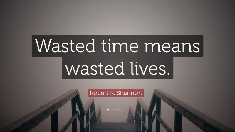 Robert R. Shannon Quote: “Wasted time means wasted lives.”