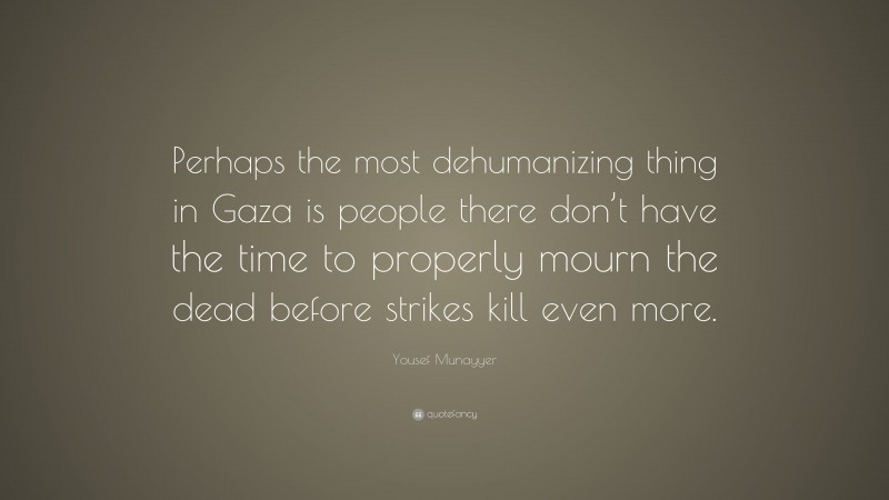 Yousef Munayyer Quote: “Perhaps the most dehumanizing thing in Gaza is people there don’t have the time to properly mourn the dead before strikes kill even more.”