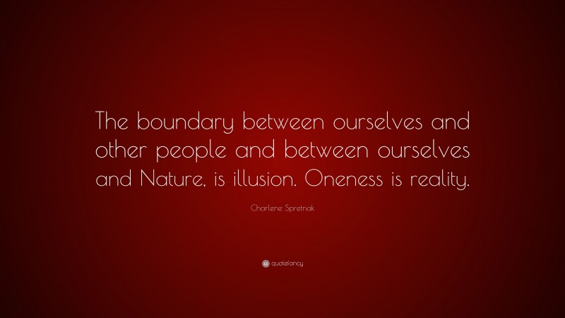 Charlene Spretnak Quote: “The boundary between ourselves and other people and between ourselves and Nature, is illusion. Oneness is reality.”