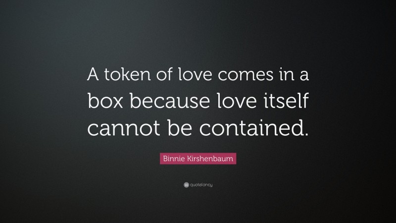 Binnie Kirshenbaum Quote: “A token of love comes in a box because love itself cannot be contained.”