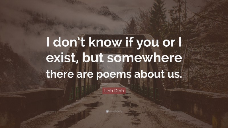 Linh Dinh Quote: “I don’t know if you or I exist, but somewhere there are poems about us.”