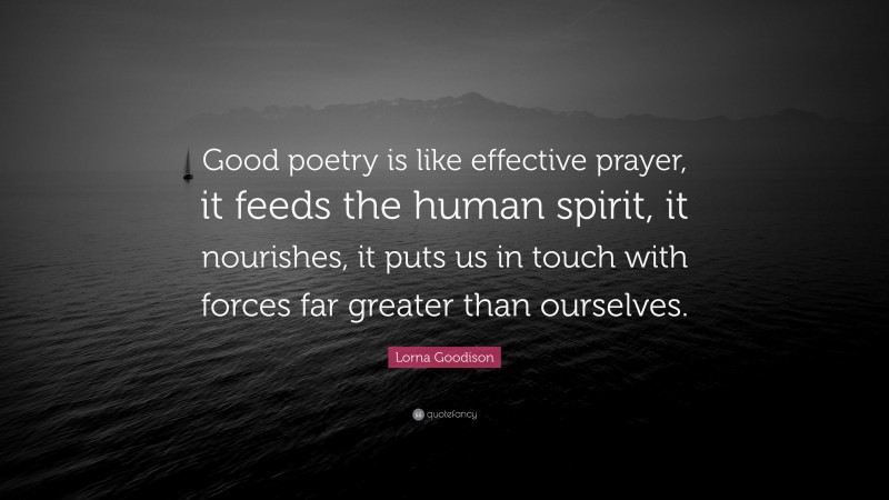 Lorna Goodison Quote: “Good poetry is like effective prayer, it feeds the human spirit, it nourishes, it puts us in touch with forces far greater than ourselves.”