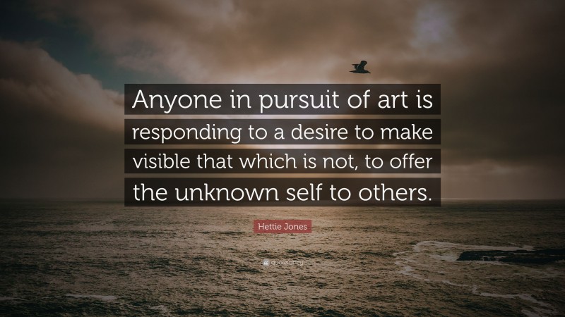 Hettie Jones Quote: “Anyone in pursuit of art is responding to a desire to make visible that which is not, to offer the unknown self to others.”