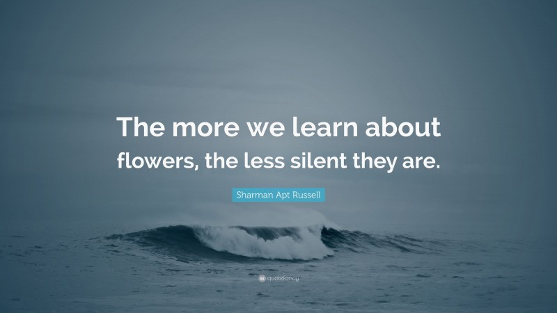 Sharman Apt Russell Quote: “The more we learn about flowers, the less silent they are.”