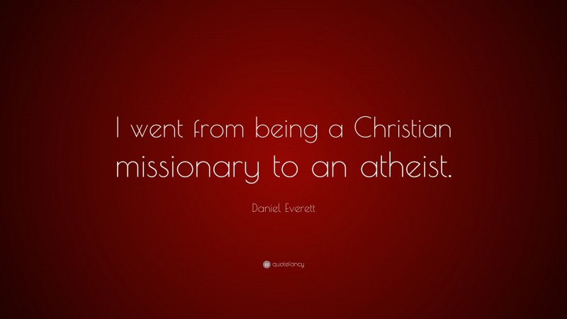 Daniel Everett Quote: “I went from being a Christian missionary to an atheist.”