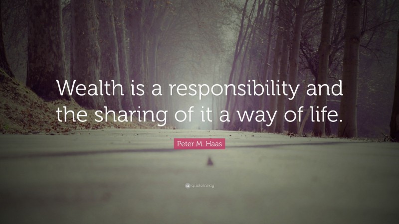 Peter M. Haas Quote: “Wealth is a responsibility and the sharing of it a way of life.”